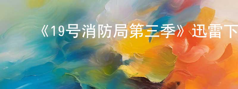 陈寒雨的动漫综艺大全,《19号消防局第三季》迅雷下载/在线观看-都市情感-美剧天堂